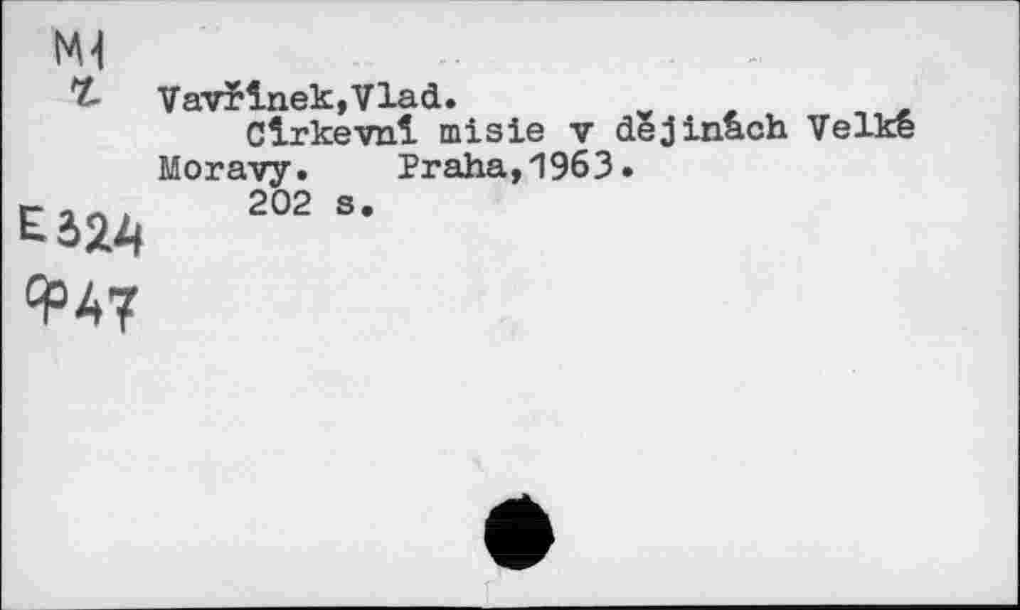 ﻿MJ
г
£524
VavrlnekjVlaćL.
Clrkevnl misie v dejinach Velke Moravy. Praha,1963.
202 s.
q°47